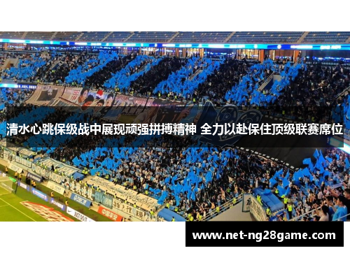 清水心跳保级战中展现顽强拼搏精神 全力以赴保住顶级联赛席位