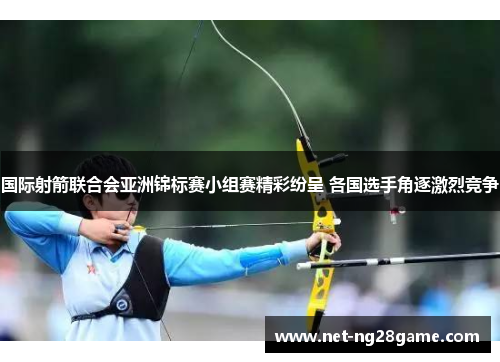 国际射箭联合会亚洲锦标赛小组赛精彩纷呈 各国选手角逐激烈竞争