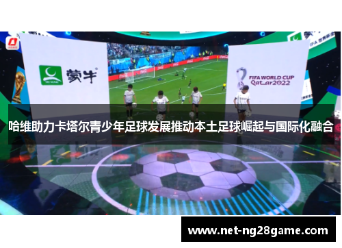 哈维助力卡塔尔青少年足球发展推动本土足球崛起与国际化融合