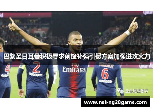 巴黎圣日耳曼积极寻求前锋补强引援方案加强进攻火力