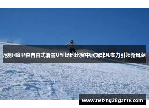 尼娜·哈里森自由式滑雪U型场地比赛中展现非凡实力引领新风潮