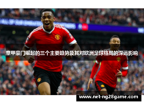 意甲豪门崛起的三个主要趋势及其对欧洲足球格局的深远影响
