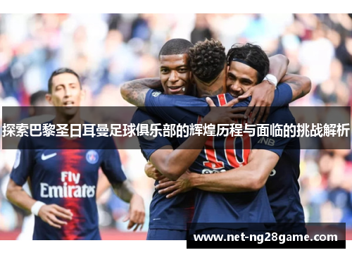 探索巴黎圣日耳曼足球俱乐部的辉煌历程与面临的挑战解析