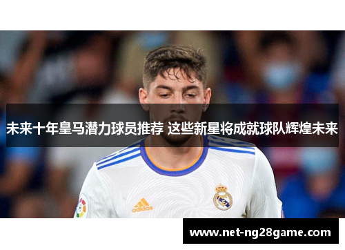 未来十年皇马潜力球员推荐 这些新星将成就球队辉煌未来