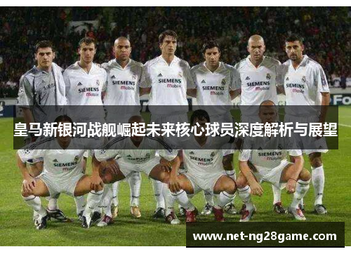 皇马新银河战舰崛起未来核心球员深度解析与展望