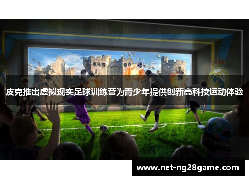 皮克推出虚拟现实足球训练营为青少年提供创新高科技运动体验