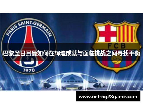 巴黎圣日耳曼如何在辉煌成就与面临挑战之间寻找平衡
