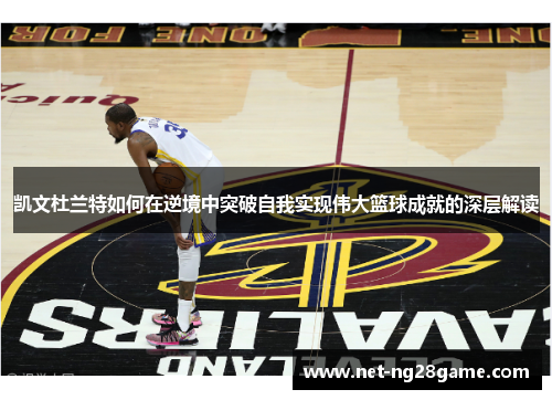 凯文杜兰特如何在逆境中突破自我实现伟大篮球成就的深层解读