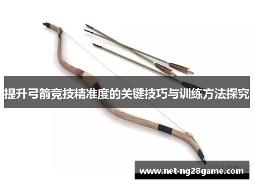 提升弓箭竞技精准度的关键技巧与训练方法探究