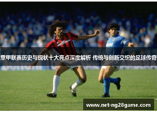 意甲联赛历史与现状十大亮点深度解析 传统与创新交织的足球传奇