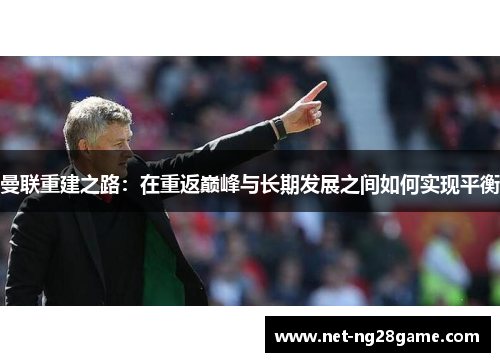 曼联重建之路：在重返巅峰与长期发展之间如何实现平衡