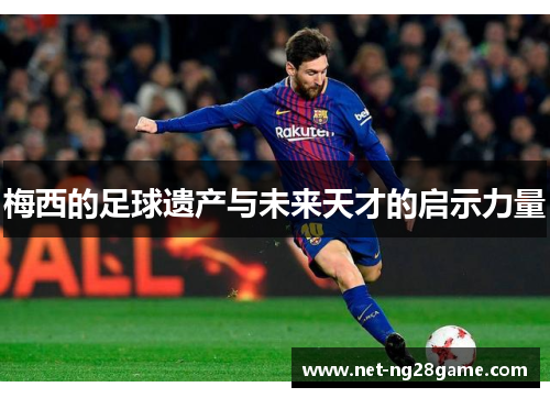 梅西的足球遗产与未来天才的启示力量