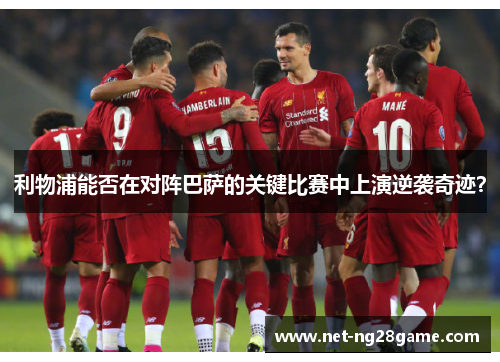 利物浦能否在对阵巴萨的关键比赛中上演逆袭奇迹？