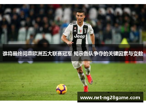 谁将最终问鼎欧洲五大联赛冠军 揭示各队争夺的关键因素与变数