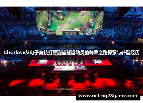 Clearlove从电子竞技打野到篮球运动员的跨界之路探索与转型经历