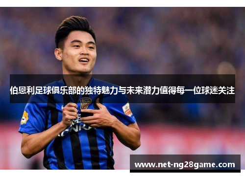伯恩利足球俱乐部的独特魅力与未来潜力值得每一位球迷关注