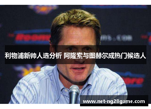 利物浦新帅人选分析 阿隆索与图赫尔成热门候选人