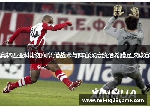 奥林匹亚科斯如何凭借战术与阵容深度统治希腊足球联赛