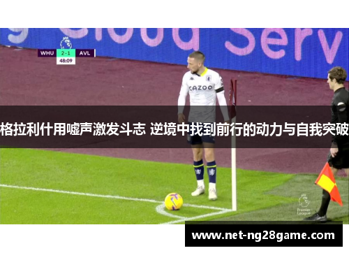 格拉利什用嘘声激发斗志 逆境中找到前行的动力与自我突破