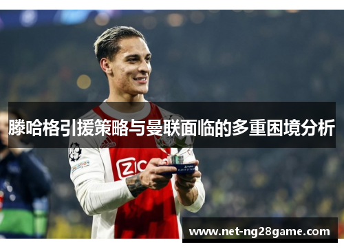 滕哈格引援策略与曼联面临的多重困境分析