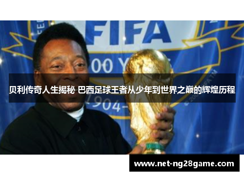 贝利传奇人生揭秘 巴西足球王者从少年到世界之巅的辉煌历程