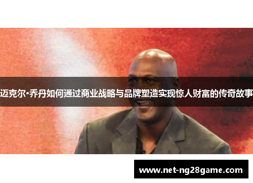 迈克尔·乔丹如何通过商业战略与品牌塑造实现惊人财富的传奇故事