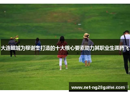 大连鲲城为穆谢奎打造的十大核心要素助力其职业生涯腾飞