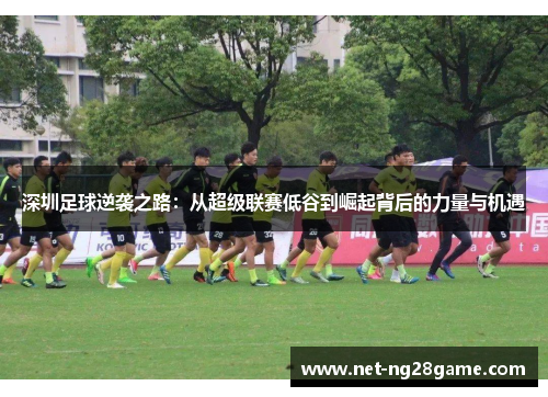 深圳足球逆袭之路：从超级联赛低谷到崛起背后的力量与机遇