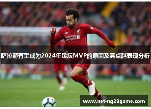 萨拉赫有望成为2024年足坛MVP的原因及其卓越表现分析