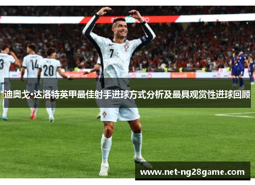 迪奥戈·达洛特英甲最佳射手进球方式分析及最具观赏性进球回顾