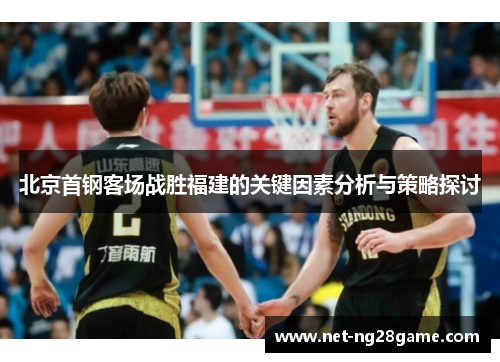 北京首钢客场战胜福建的关键因素分析与策略探讨