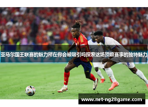 亚马尔国王联赛的魅力所在你会被吸引吗探索这场顶级赛事的独特魅力