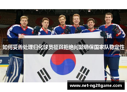 如何妥善处理归化球员征召拒绝问题确保国家队稳定性