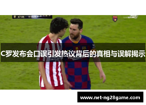 C罗发布会口误引发热议背后的真相与误解揭示