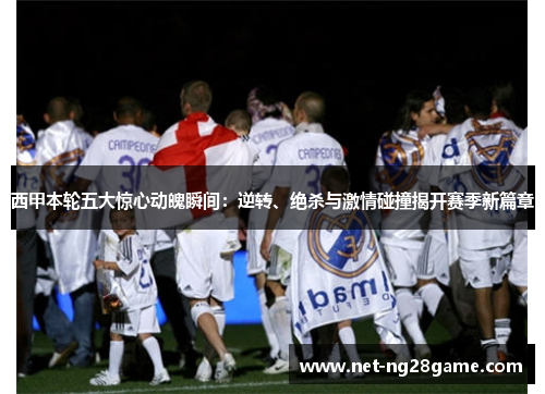 西甲本轮五大惊心动魄瞬间：逆转、绝杀与激情碰撞揭开赛季新篇章
