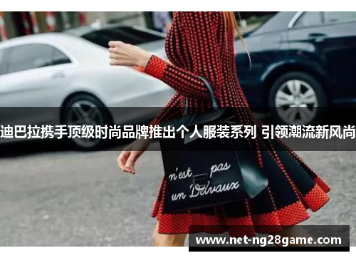 迪巴拉携手顶级时尚品牌推出个人服装系列 引领潮流新风尚