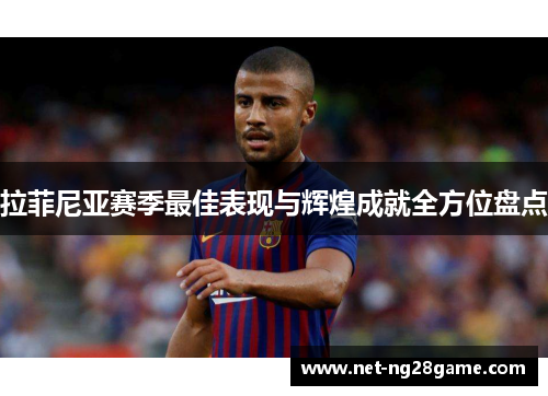 拉菲尼亚赛季最佳表现与辉煌成就全方位盘点