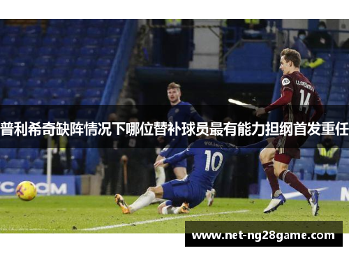 普利希奇缺阵情况下哪位替补球员最有能力担纲首发重任