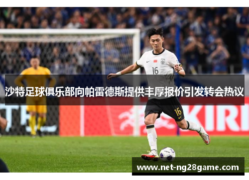 沙特足球俱乐部向帕雷德斯提供丰厚报价引发转会热议