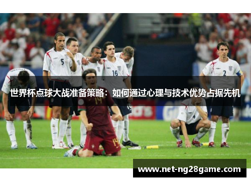 世界杯点球大战准备策略：如何通过心理与技术优势占据先机