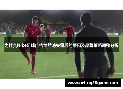 为什么Nike足球广告悄然消失背后的原因及品牌策略调整分析