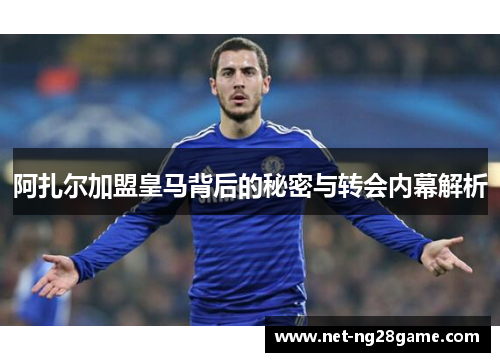 阿扎尔加盟皇马背后的秘密与转会内幕解析
