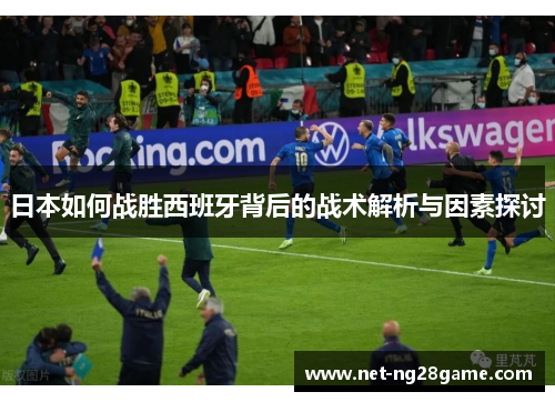 日本如何战胜西班牙背后的战术解析与因素探讨