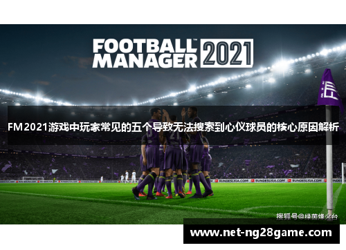 FM2021游戏中玩家常见的五个导致无法搜索到心仪球员的核心原因解析