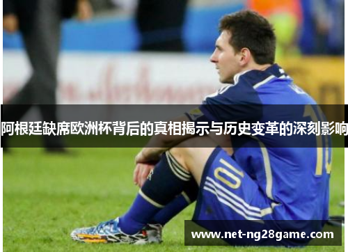 阿根廷缺席欧洲杯背后的真相揭示与历史变革的深刻影响