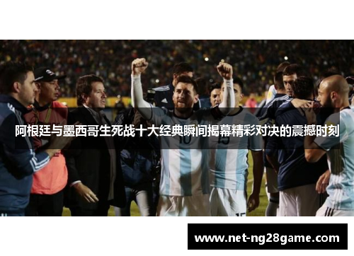 阿根廷与墨西哥生死战十大经典瞬间揭幕精彩对决的震撼时刻