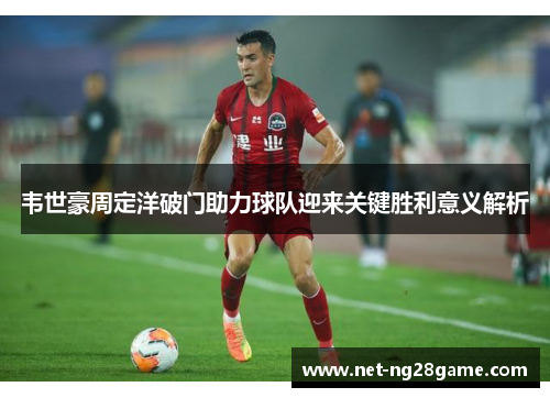韦世豪周定洋破门助力球队迎来关键胜利意义解析