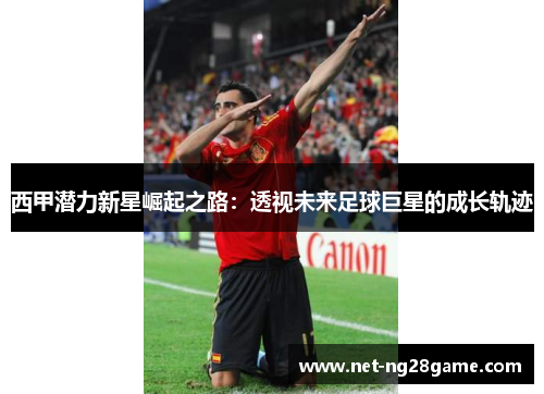 西甲潜力新星崛起之路:透视未来足球巨星的成长轨迹 西甲潜力新星崛起之路:透视未来足球巨星的成长轨迹