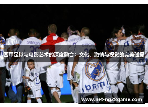 西甲足球与电影艺术的深度融合:文化、激情与视觉的完美碰撞 西甲足球与电影艺术的深度融合:文化、激情与视觉的完美碰撞