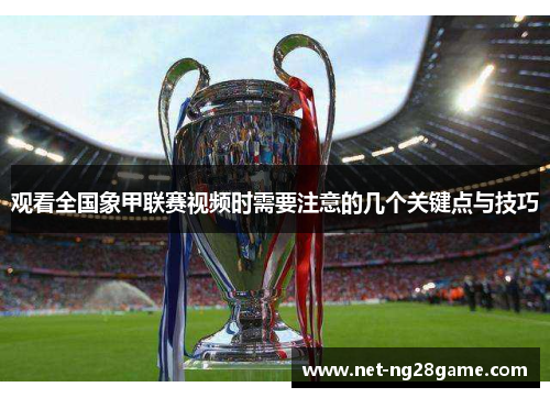 观看全国象甲联赛视频时需要注意的几个关键点与技巧 观看全国象甲联赛视频时需要注意的几个关键点与技巧